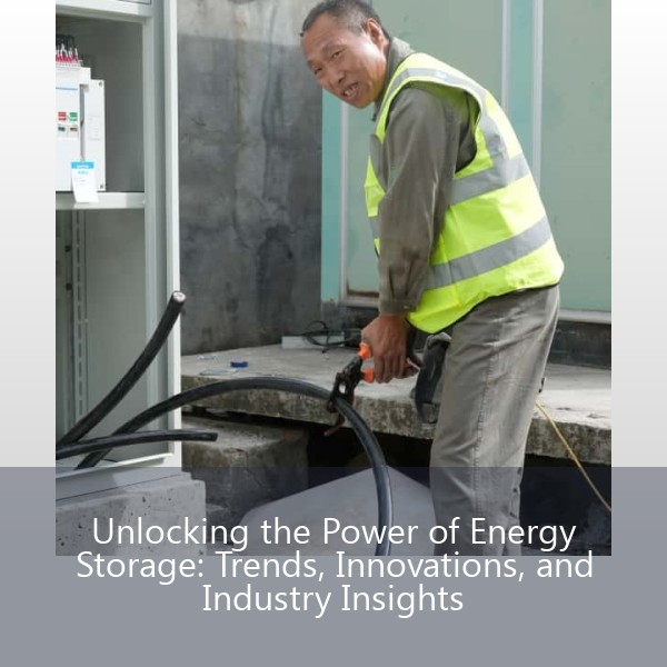 Unlocking the Power of Energy Storage: Trends, Innovations, and Industry Insights